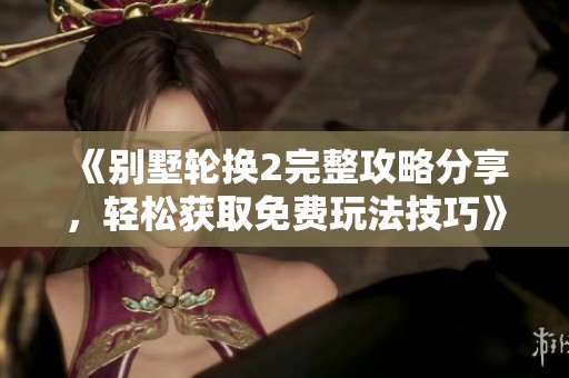 《别墅轮换2完整攻略分享，轻松获取免费玩法技巧》