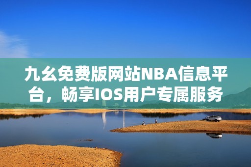 九幺免费版网站NBA信息平台，畅享IOS用户专属服务