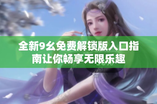 全新9幺免费解锁版入口指南让你畅享无限乐趣