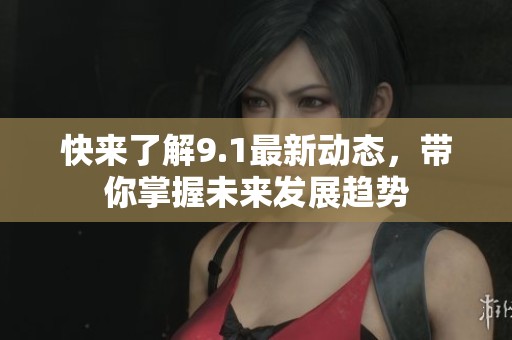 快来了解9.1最新动态，带你掌握未来发展趋势