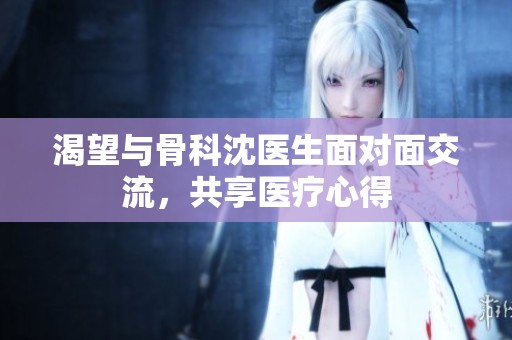 渴望与骨科沈医生面对面交流，共享医疗心得