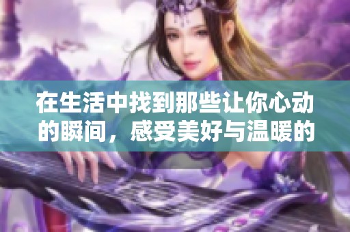 在生活中找到那些让你心动的瞬间，感受美好与温暖的力量