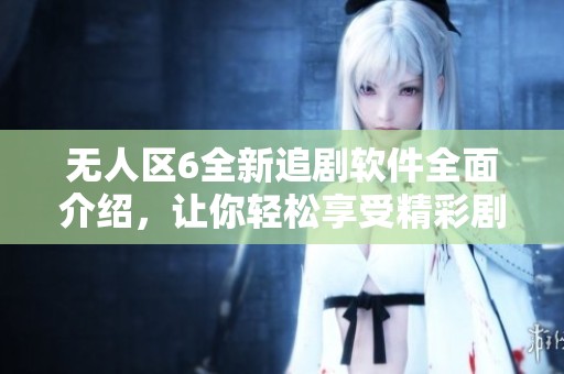 无人区6全新追剧软件全面介绍，让你轻松享受精彩剧集