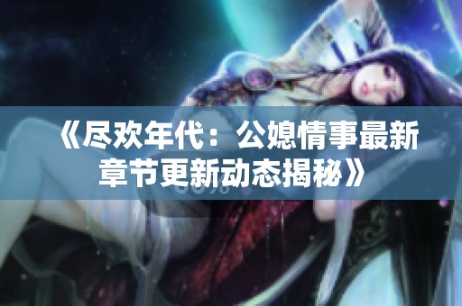 《尽欢年代：公媳情事最新章节更新动态揭秘》