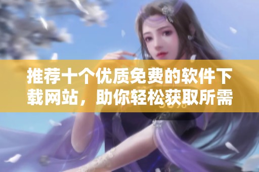 推荐十个优质免费的软件下载网站，助你轻松获取所需软件