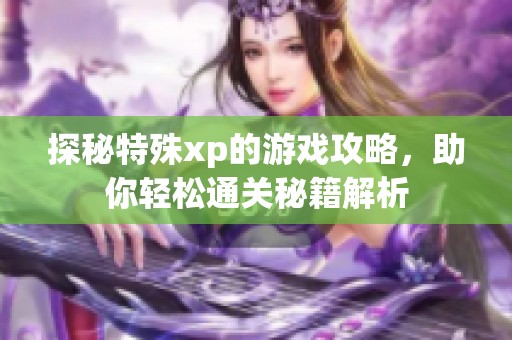 探秘特殊xp的游戏攻略，助你轻松通关秘籍解析