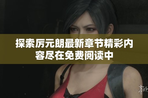 探索厉元朗最新章节精彩内容尽在免费阅读中