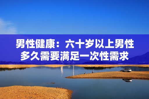 男性健康：六十岁以上男性多久需要满足一次性需求