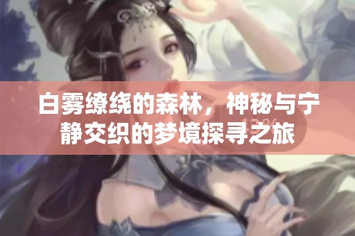 白雾缭绕的森林，神秘与宁静交织的梦境探寻之旅