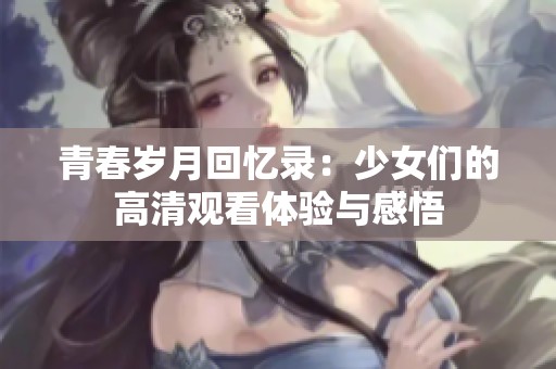 青春岁月回忆录：少女们的高清观看体验与感悟