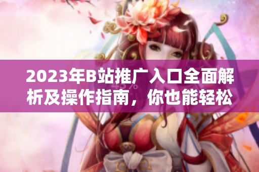 2023年B站推广入口全面解析及操作指南，你也能轻松上手