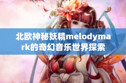 北欧神秘妖精melodymark的奇幻音乐世界探索