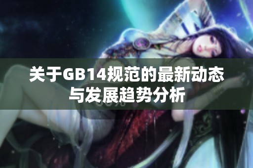 关于GB14规范的最新动态与发展趋势分析