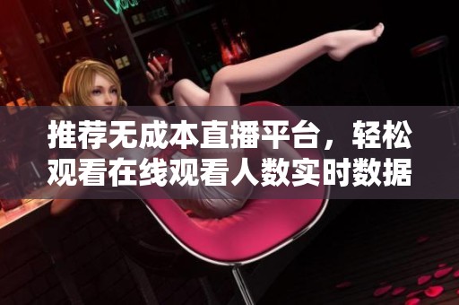 推荐无成本直播平台，轻松观看在线观看人数实时数据分析