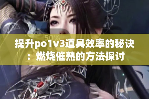 提升po1v3道具效率的秘诀：燃烧催熟的方法探讨