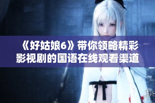 《好姑娘6》带你领略精彩影视剧的国语在线观看渠道