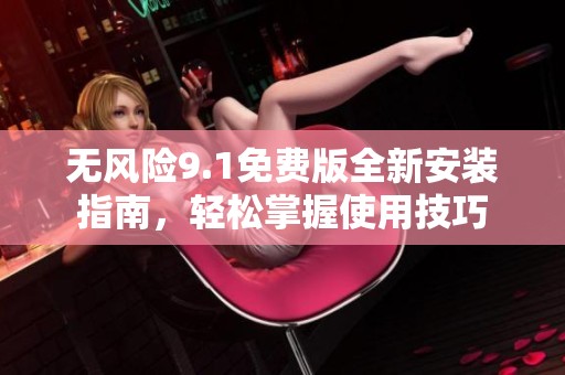 无风险9.1免费版全新安装指南，轻松掌握使用技巧