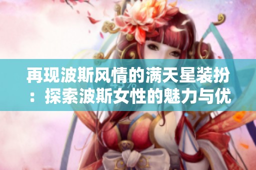 再现波斯风情的满天星装扮：探索波斯女性的魅力与优雅