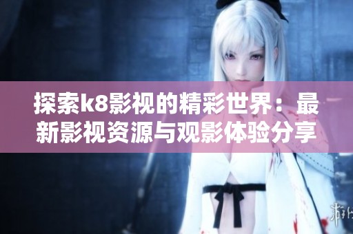 探索k8影视的精彩世界：最新影视资源与观影体验分享