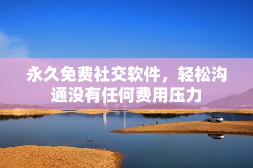 永久免费社交软件，轻松沟通没有任何费用压力