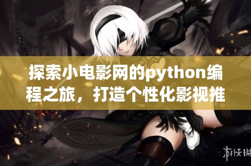 探索小电影网的python编程之旅，打造个性化影视推荐系统