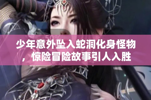 少年意外坠入蛇洞化身怪物，惊险冒险故事引人入胜