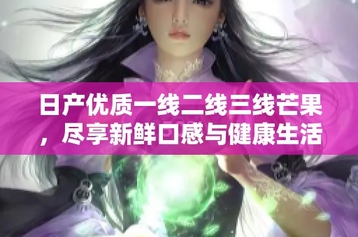 日产优质一线二线三线芒果，尽享新鲜口感与健康生活