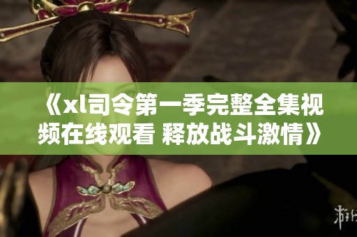 《xl司令第一季完整全集视频在线观看 释放战斗激情》