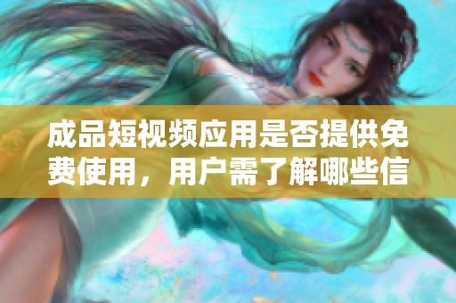 成品短视频应用是否提供免费使用，用户需了解哪些信息