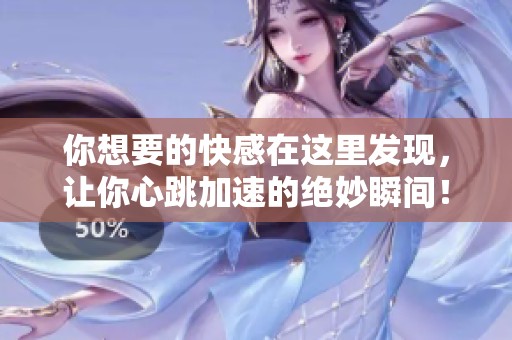你想要的快感在这里发现，让你心跳加速的绝妙瞬间！