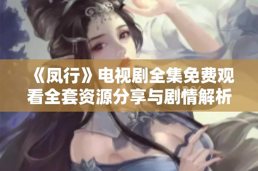 《凤行》电视剧全集免费观看全套资源分享与剧情解析