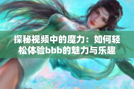 探秘视频中的魔力:如何轻松体验bbb的魅力与乐趣 探秘视频中的魔力:如何轻松体验bbb的魅力与乐趣