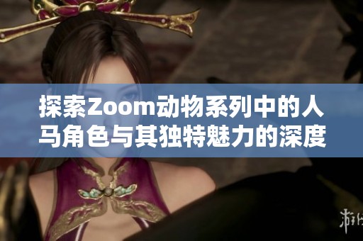 探索Zoom动物系列中的人马角色与其独特魅力的深度解析