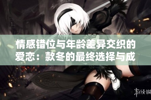 情感错位与年龄差异交织的爱恋：款冬的最终选择与成长之路