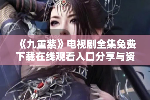 《九重紫》电视剧全集免费下载在线观看入口分享与资源揭秘