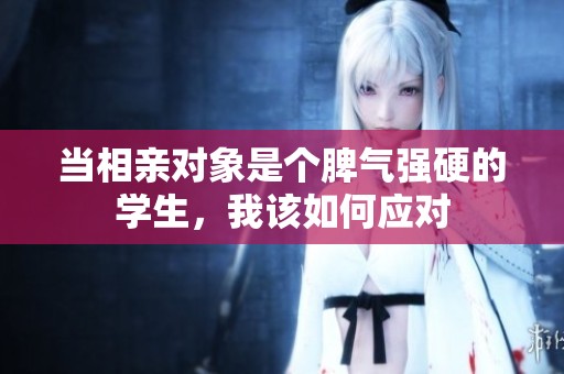 当相亲对象是个脾气强硬的学生，我该如何应对