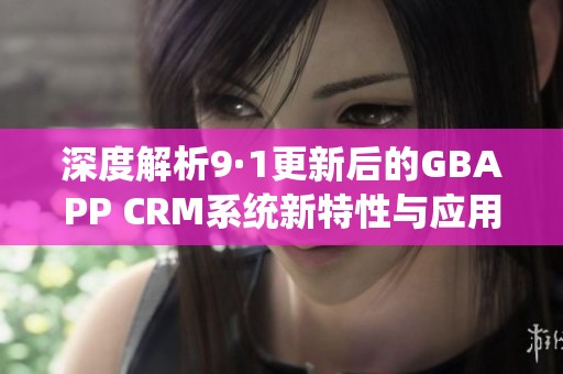 深度解析9·1更新后的GBAPP CRM系统新特性与应用优势