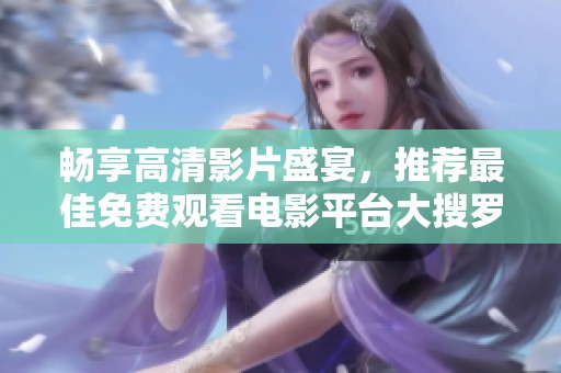 畅享高清影片盛宴，推荐最佳免费观看电影平台大搜罗