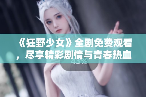 《狂野少女》全剧免费观看，尽享精彩剧情与青春热血的青春之旅