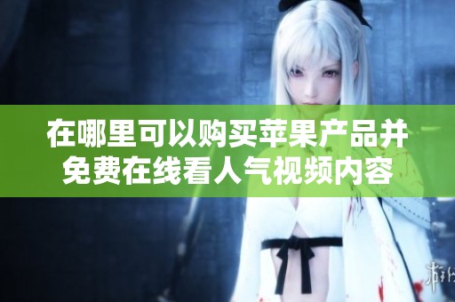 在哪里可以购买苹果产品并免费在线看人气视频内容