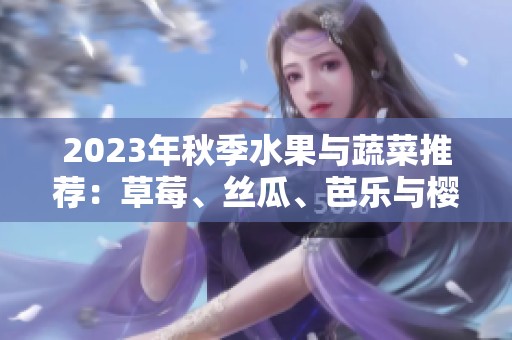 2023年秋季水果与蔬菜推荐：草莓、丝瓜、芭乐与樱桃的健康魅力