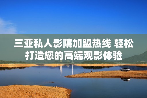 三亚私人影院加盟热线 轻松打造您的高端观影体验