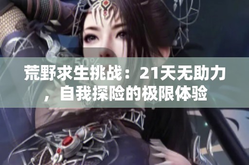 荒野求生挑战：21天无助力，自我探险的极限体验