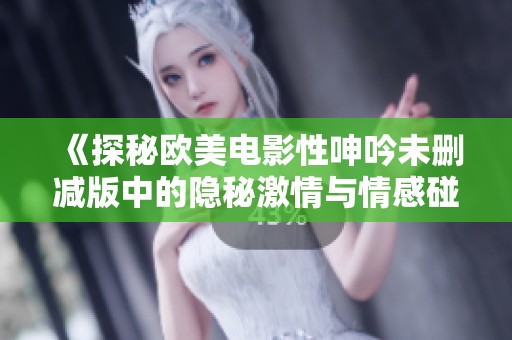 《探秘欧美电影性呻吟未删减版中的隐秘激情与情感碰撞》
