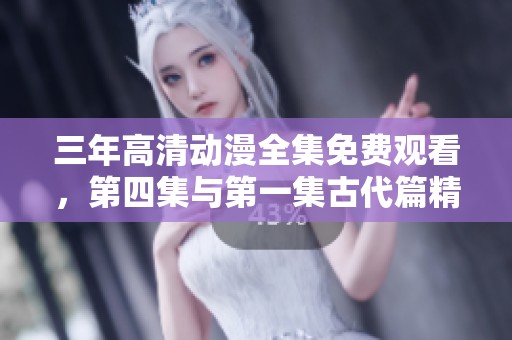 三年高清动漫全集免费观看，第四集与第一集古代篇精彩回顾