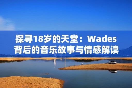 探寻18岁的天堂：Wades背后的音乐故事与情感解读