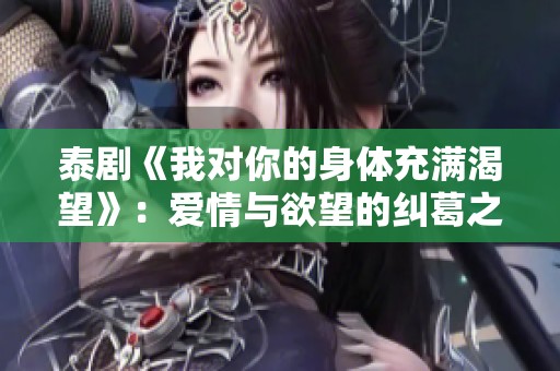 泰剧《我对你的身体充满渴望》：爱情与欲望的纠葛之旅