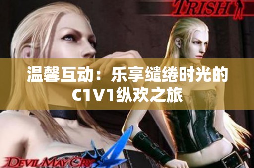 温馨互动：乐享缱绻时光的C1V1纵欢之旅