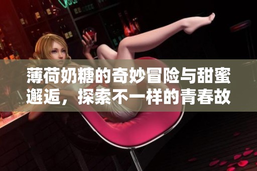 薄荷奶糖的奇妙冒险与甜蜜邂逅，探索不一样的青春故事