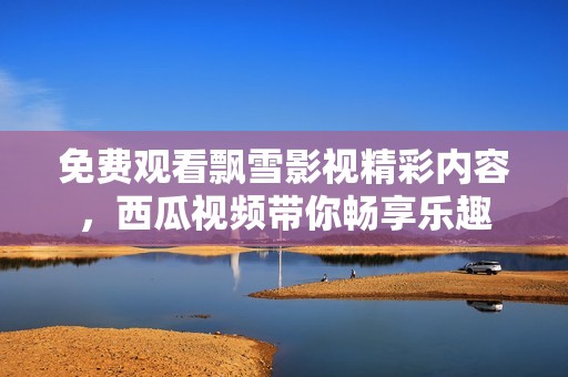 免费观看飘雪影视精彩内容，西瓜视频带你畅享乐趣